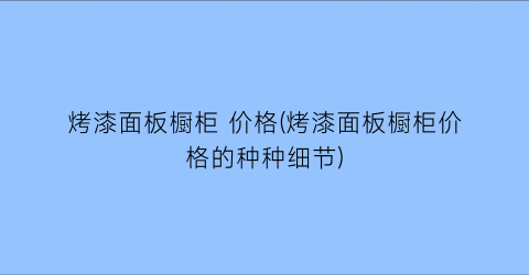 烤漆面板橱柜 价格(烤漆面板橱柜价格的种种细节)